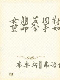 女朋友因对我失望而分手如何挽回