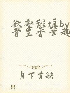 欲壑难填by谜骨生香笔趣阁最新章节