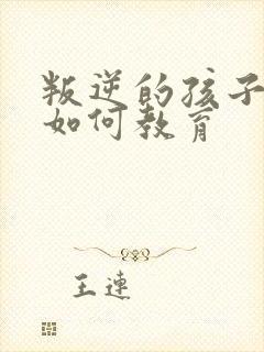 叛逆的孩子父母如何教育