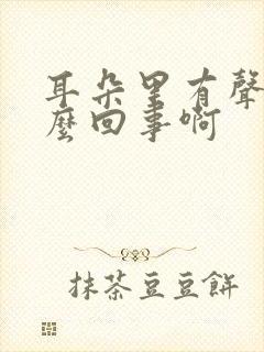 耳朵里有声音怎么回事啊