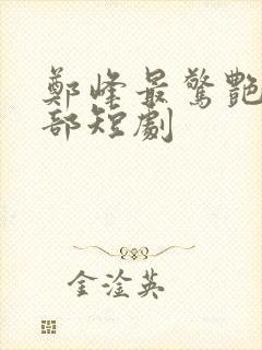 郑峰最惊艳的十部短剧