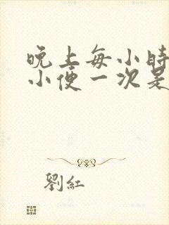 晚上每小时起床小便一次是什么原因?