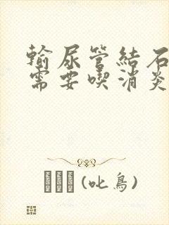 输尿管结石尿血需要吃消炎药吗