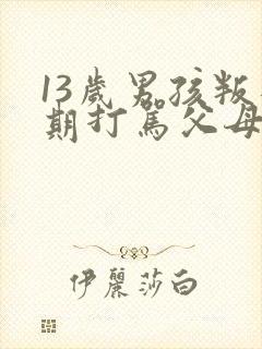 13岁男孩叛逆期打骂父母