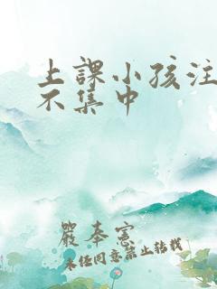 上课小孩注意力不集中