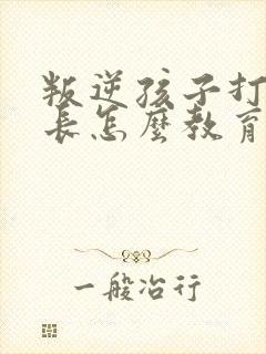 叛逆孩子打骂家长怎么教育