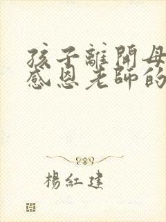 孩子离开母校了感恩老师的话语