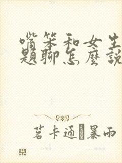 嘴笨和女生没话题聊怎么说