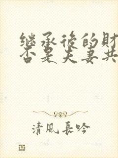 继承后的财产是否是夫妻共有