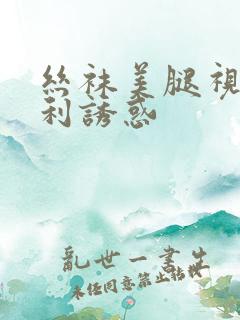 丝袜美腿视频福利诱惑