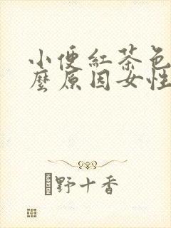 小便红茶色是什么原因女性