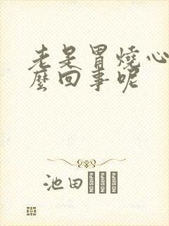 老是胃烧心是怎么回事呢