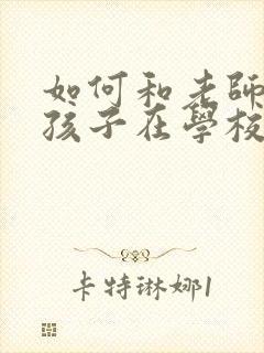 如何和老师了解孩子在学校的情况