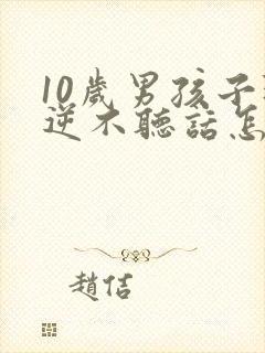 10岁男孩子叛逆不听话怎么办