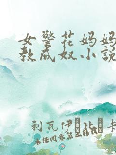 女警花妈妈被调教成奴小说免费