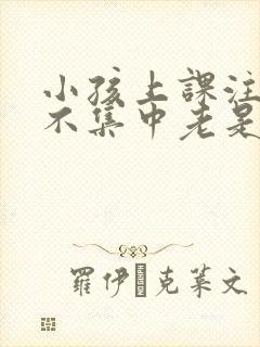 小孩上课注意力不集中老是走神