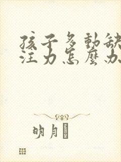 孩子多动缺乏专注力怎么办