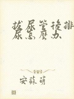 拔尿管后排不出尿怎么办