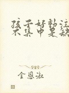 孩子好动注意力不集中是缺什么还是什么