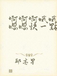 啊啊啊哦哦哦嗯嗯嗯快一点