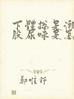 下体总是潮湿有股尿味是怎么回事