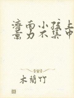 济南小孩上课注意力不集中