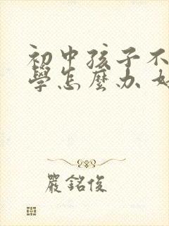 初中孩子不想上学怎么办 好的办法