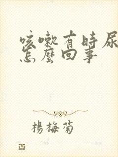 咳嗽有时尿漏是怎么回事