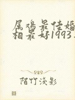 属鸡最佳婚配属相最好1993年