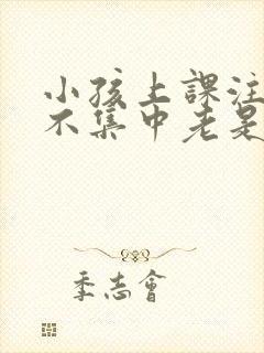 小孩上课注意力不集中老是走神