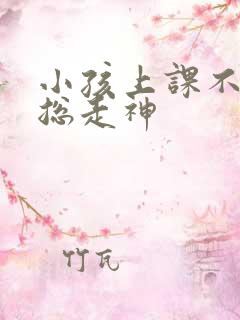 小孩上课不专心总走神