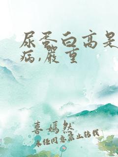 尿蛋白高是什么病,严重