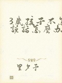 3岁孩子不怎么说话怎么办