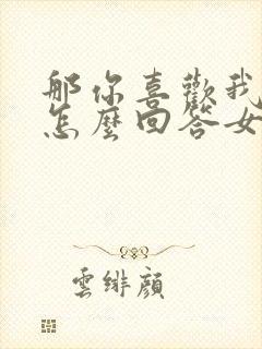 那你喜欢我什么怎么回答女生