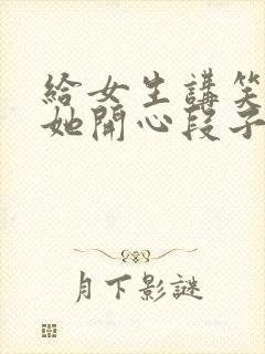 给女生讲笑话哄她开心段子