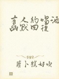 有人约喝酒怎么幽默回复