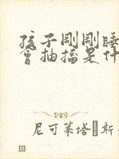 孩子刚刚睡着时会抽搐是什么原因