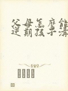 父母怎么能和叛逆期孩子沟通