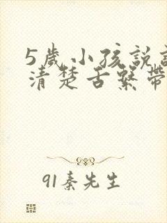 5岁小孩说话不清楚舌系带短