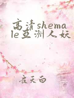 高清shemale亚洲人妖