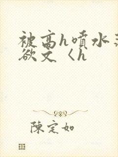 被高h喷水荡肉欲文〈h