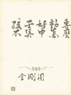 孩子好动专注力不集中怎么办