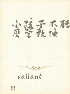 小孩子不听话怎么管教他