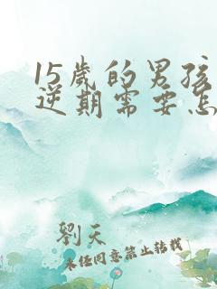 15岁的男孩叛逆期需要怎么办