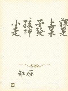 小孩子上课容易走神发呆是为什么