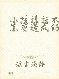 小孩讲话不清楚怎么造成的