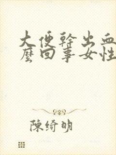 大便干出血是怎么回事女性