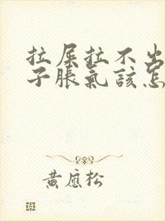 拉屎拉不出来肚子胀气该怎么办