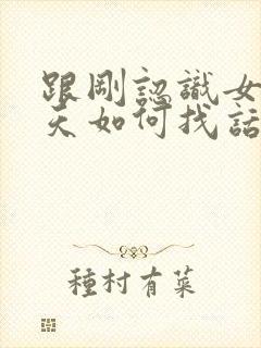 跟刚认识女生聊天如何找话题