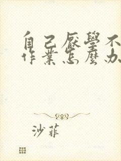 自己厌学不想写作业怎么办